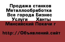 Продажа станков. Металлообработка. - Все города Бизнес » Услуги   . Ханты-Мансийский,Покачи г.